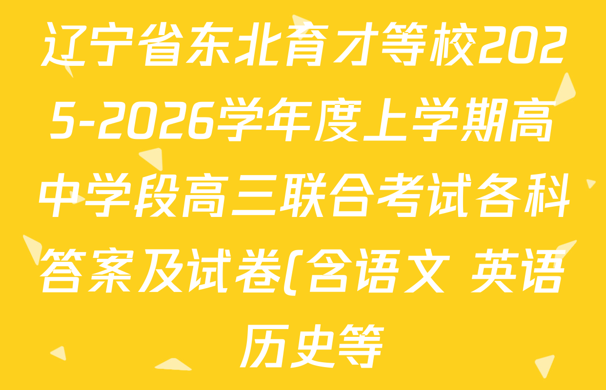 辽宁省东北育才等校2025-2026学年度上学期高中学段高三联合考试各科答案及试卷(含语文 英语 历史等) 辽宁省东北育才等校2025-2026学年度上学期高中学段高三联合考试各科答案及试卷(含语文 英语 历史等)